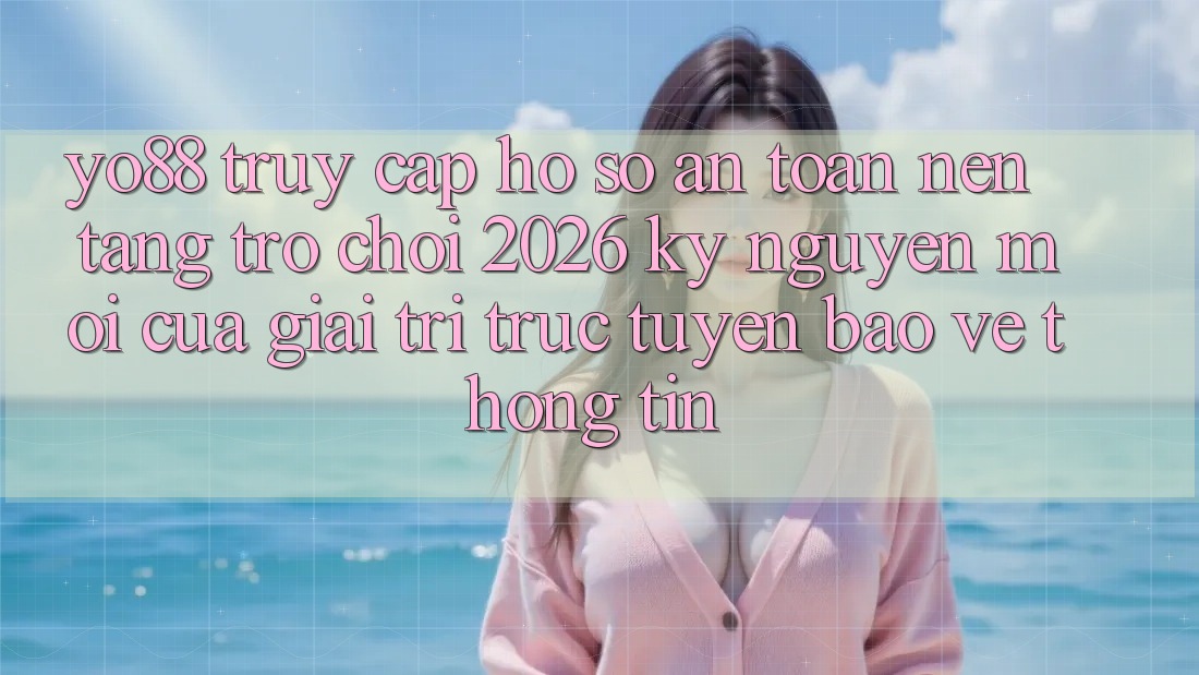 Yo88 - Truy cập hồ sơ An Toàn - Nền Tảng Trò chơi 2026: Kỷ Nguyên Mới Của Giải Trí Trực Tuyến Bảo vệ thông tin
