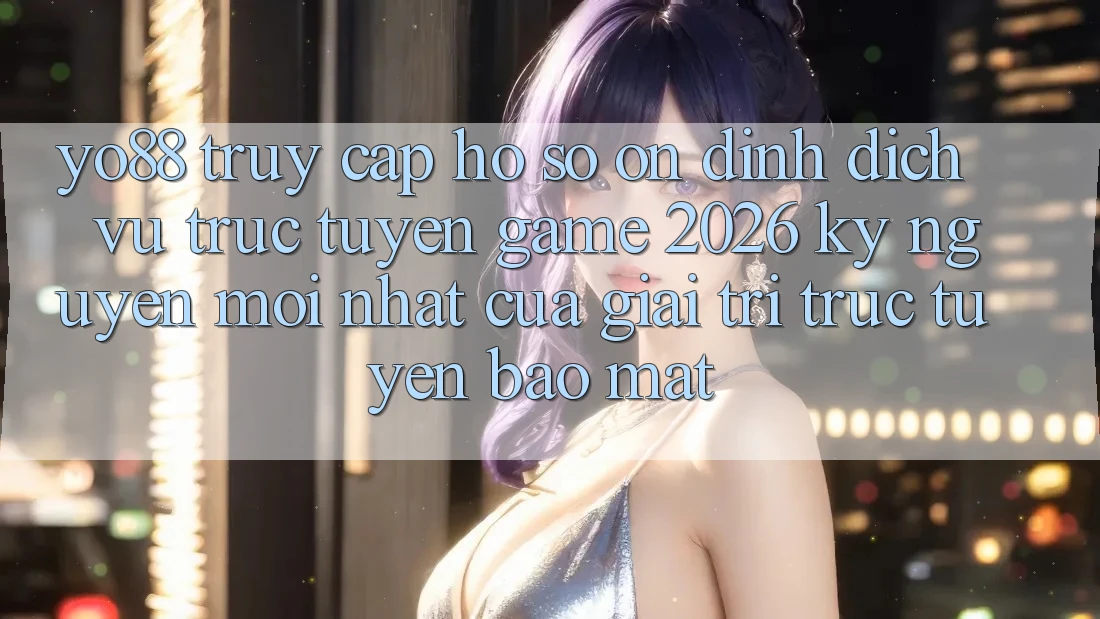 Yo88 - Truy cập hồ sơ Ổn định - Dịch vụ trực tuyến Game 2026: Kỷ Nguyên Mới nhất Của Giải Trí Trực Tuyến Bảo Mật