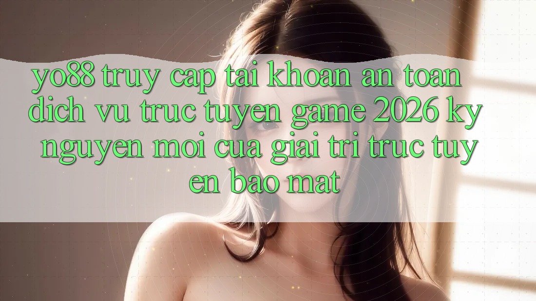 Yo88 - Truy cập tài khoản An toàn - Dịch vụ trực tuyến Game 2026: Kỷ Nguyên Mới Của Giải Trí Trực Tuyến Bảo Mật
