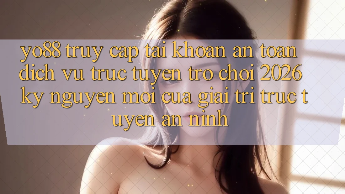 Yo88 - Truy cập tài khoản An Toàn - Dịch vụ trực tuyến Trò chơi 2026: Kỷ Nguyên Mới Của Giải Trí Trực Tuyến An ninh