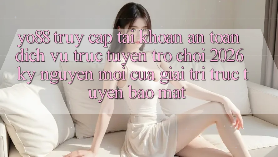 Yo88 - Truy cập tài khoản An Toàn - Dịch vụ trực tuyến Trò chơi 2026: Kỷ Nguyên Mới Của Giải Trí Trực Tuyến Bảo Mật