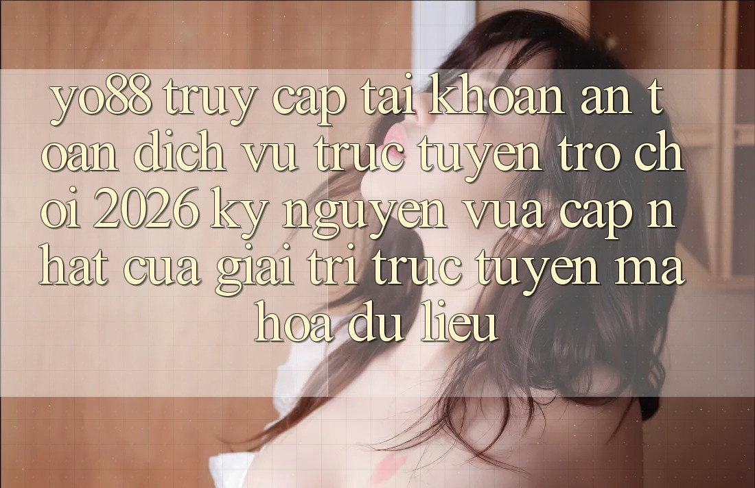 Yo88 - Truy cập tài khoản An Toàn - Dịch vụ trực tuyến Trò chơi 2026: Kỷ Nguyên Vừa cập nhật Của Giải Trí Trực Tuyến Mã hóa dữ liệu