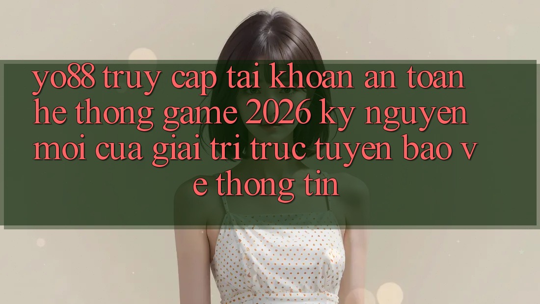 Yo88 - Truy cập tài khoản An Toàn - Hệ thống Game 2026: Kỷ Nguyên Mới Của Giải Trí Trực Tuyến Bảo vệ thông tin