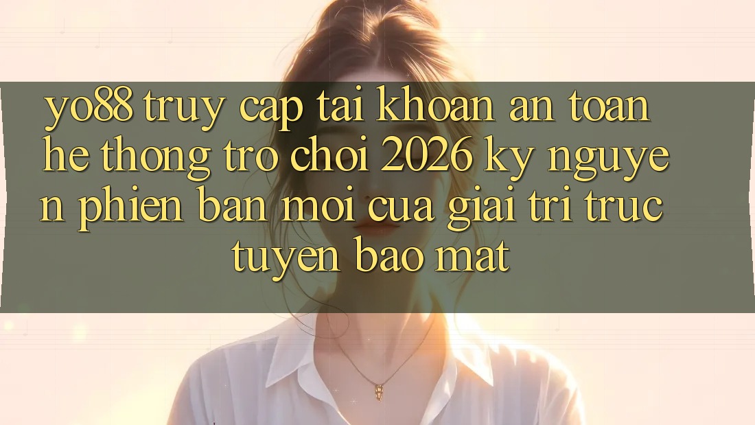 Yo88 - Truy cập tài khoản An Toàn - Hệ thống Trò chơi 2026: Kỷ Nguyên Phiên bản mới Của Giải Trí Trực Tuyến Bảo Mật