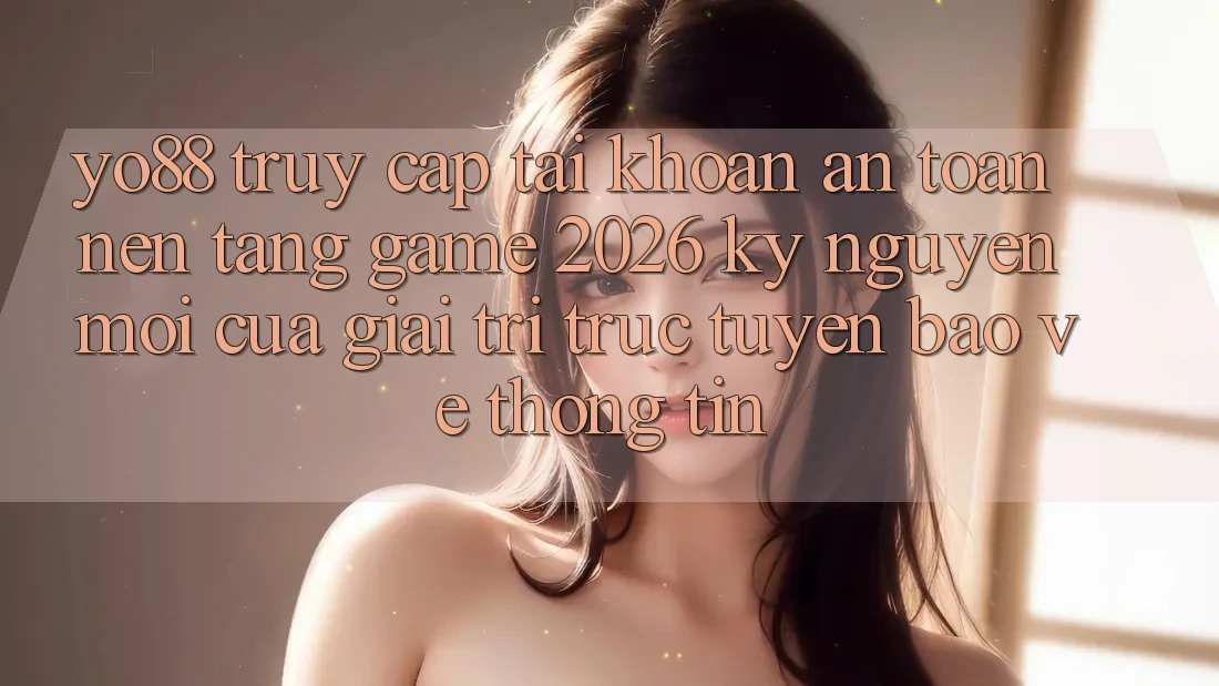 Yo88 - Truy cập tài khoản An Toàn - Nền Tảng Game 2026: Kỷ Nguyên Mới Của Giải Trí Trực Tuyến Bảo vệ thông tin