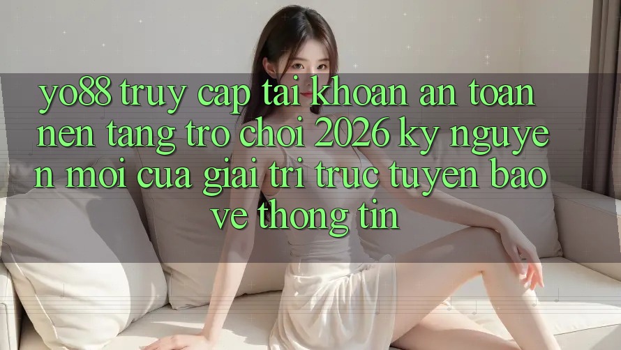 Yo88 - Truy cập tài khoản An Toàn - Nền Tảng Trò chơi 2026: Kỷ Nguyên Mới Của Giải Trí Trực Tuyến Bảo vệ thông tin