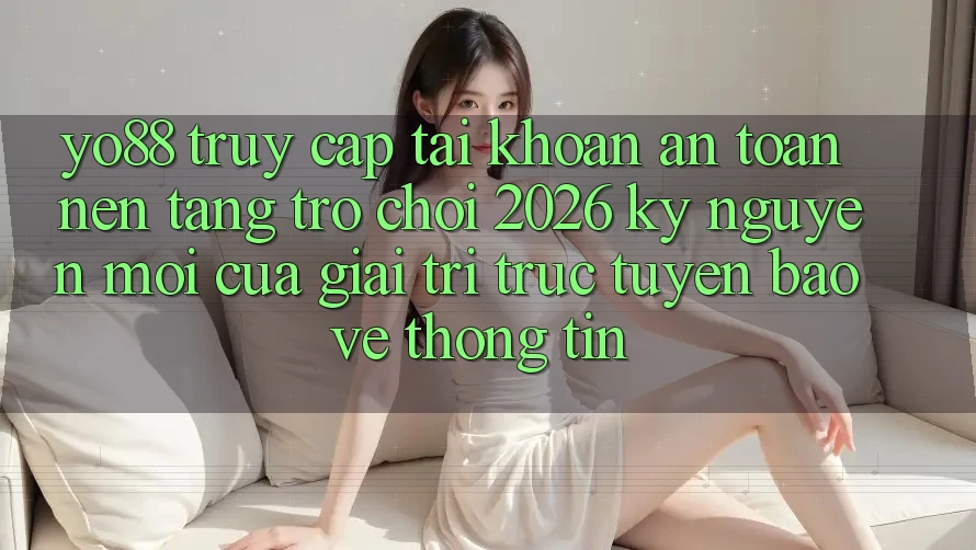 Yo88 - Truy cập tài khoản An Toàn - Nền Tảng Trò chơi 2026: Kỷ Nguyên Mới Của Giải Trí Trực Tuyến Bảo vệ thông tin