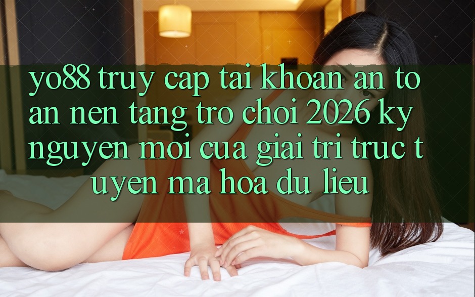Yo88 - Truy cập tài khoản An Toàn - Nền Tảng Trò chơi 2026: Kỷ Nguyên Mới Của Giải Trí Trực Tuyến Mã hóa dữ liệu
