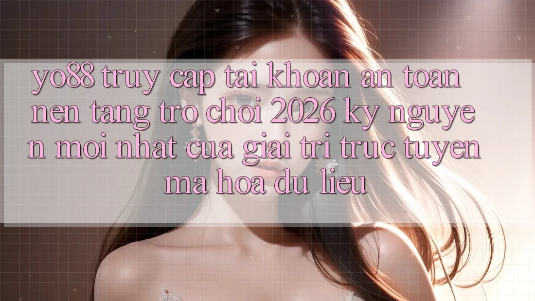 Yo88 - Truy cập tài khoản An Toàn - Nền Tảng Trò chơi 2026: Kỷ Nguyên Mới nhất Của Giải Trí Trực Tuyến Mã hóa dữ liệu