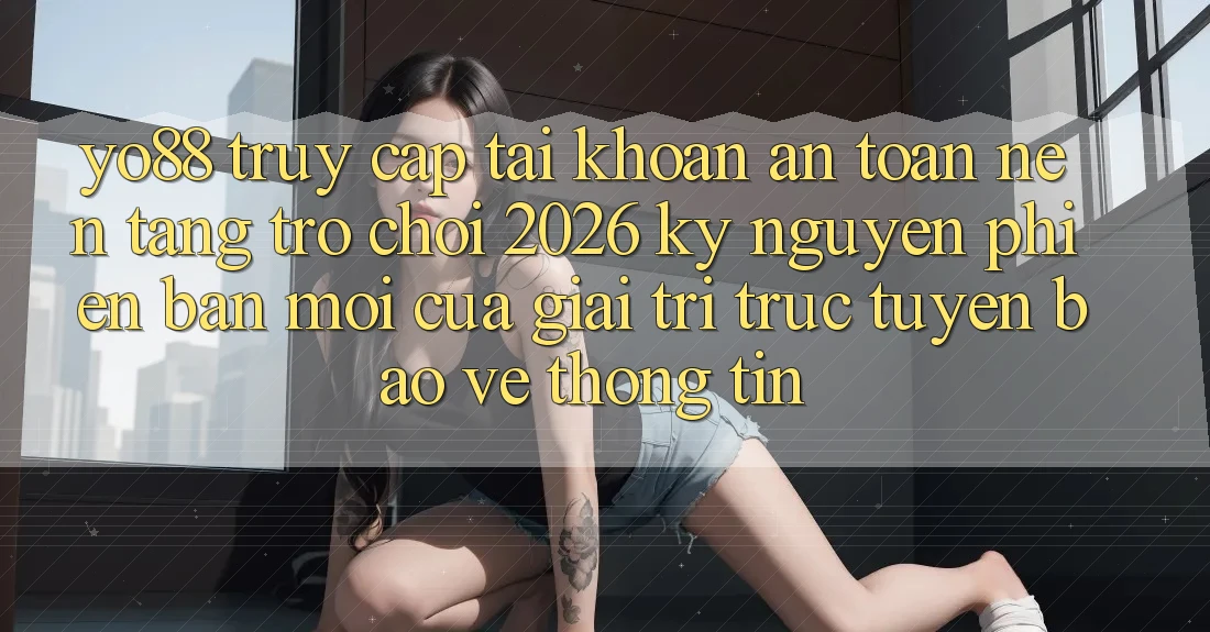 Yo88 - Truy cập tài khoản An Toàn - Nền Tảng Trò chơi 2026: Kỷ Nguyên Phiên bản mới Của Giải Trí Trực Tuyến Bảo vệ thông tin
