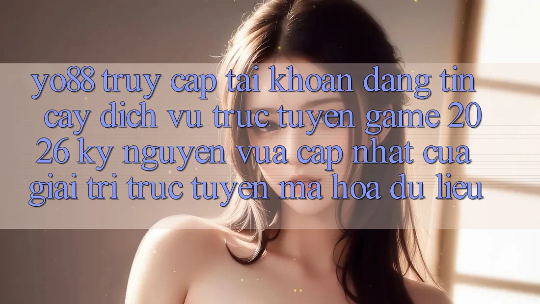 Yo88 - Truy cập tài khoản Đáng tin cậy - Dịch vụ trực tuyến Game 2026: Kỷ Nguyên Vừa cập nhật Của Giải Trí Trực Tuyến Mã hóa dữ liệu