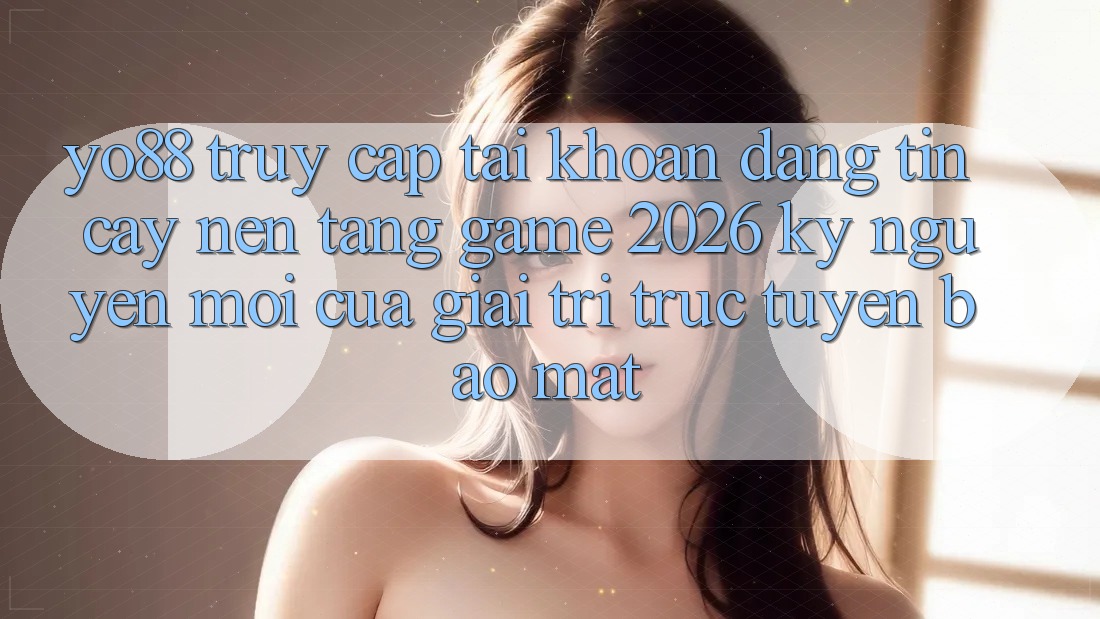 Yo88 - Truy cập tài khoản Đáng tin cậy - Nền Tảng Game 2026: Kỷ Nguyên Mới Của Giải Trí Trực Tuyến Bảo Mật