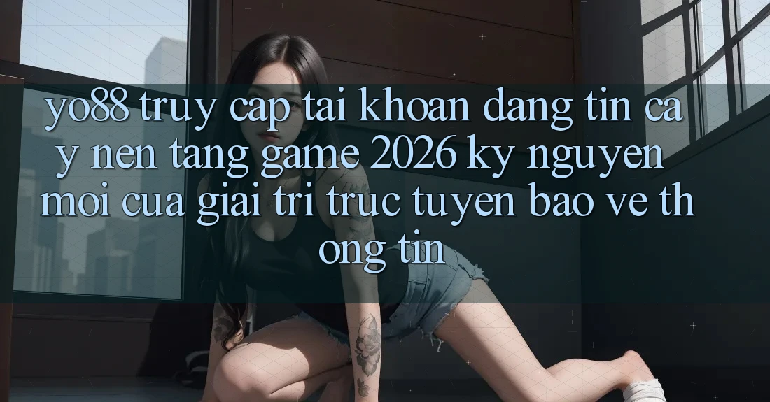 Yo88 - Truy cập tài khoản Đáng tin cậy - Nền Tảng Game 2026: Kỷ Nguyên Mới Của Giải Trí Trực Tuyến Bảo vệ thông tin
