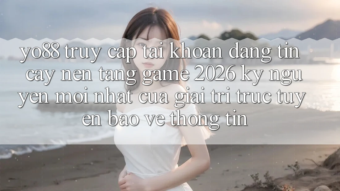 Yo88 - Truy cập tài khoản Đáng tin cậy - Nền Tảng Game 2026: Kỷ Nguyên Mới nhất Của Giải Trí Trực Tuyến Bảo vệ thông tin