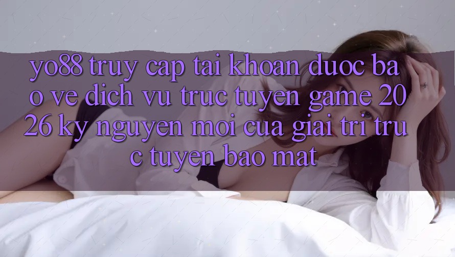 Yo88 - Truy cập tài khoản Được bảo vệ - Dịch vụ trực tuyến Game 2026: Kỷ Nguyên Mới Của Giải Trí Trực Tuyến Bảo Mật