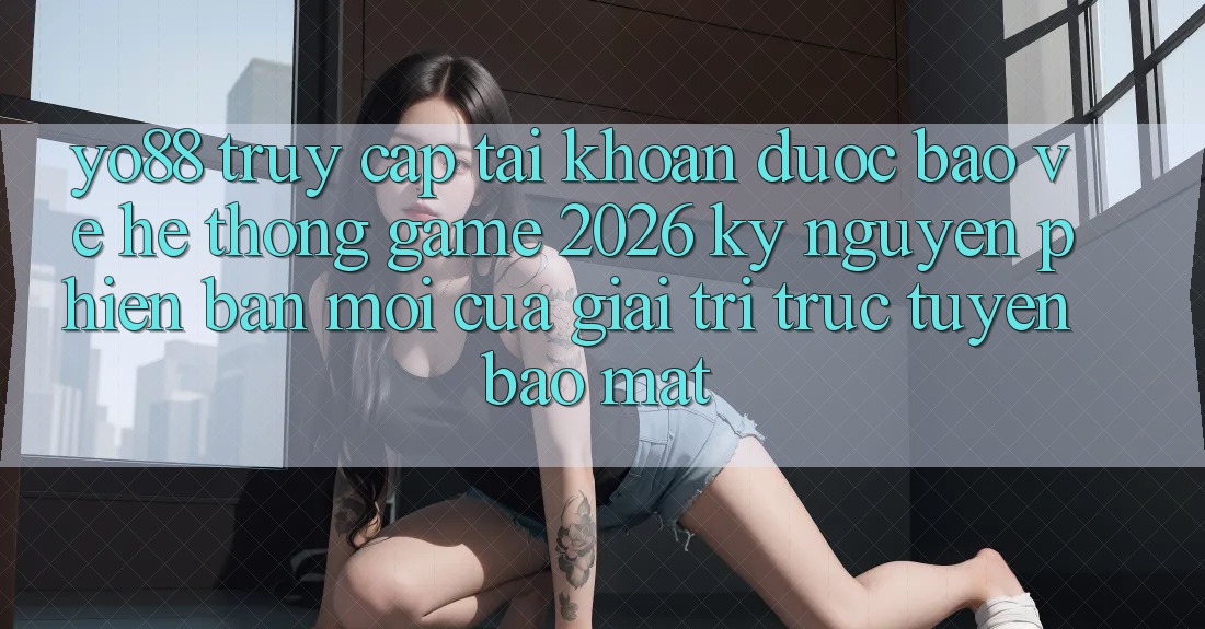 Yo88 - Truy cập tài khoản Được bảo vệ - Hệ thống Game 2026: Kỷ Nguyên Phiên bản mới Của Giải Trí Trực Tuyến Bảo Mật