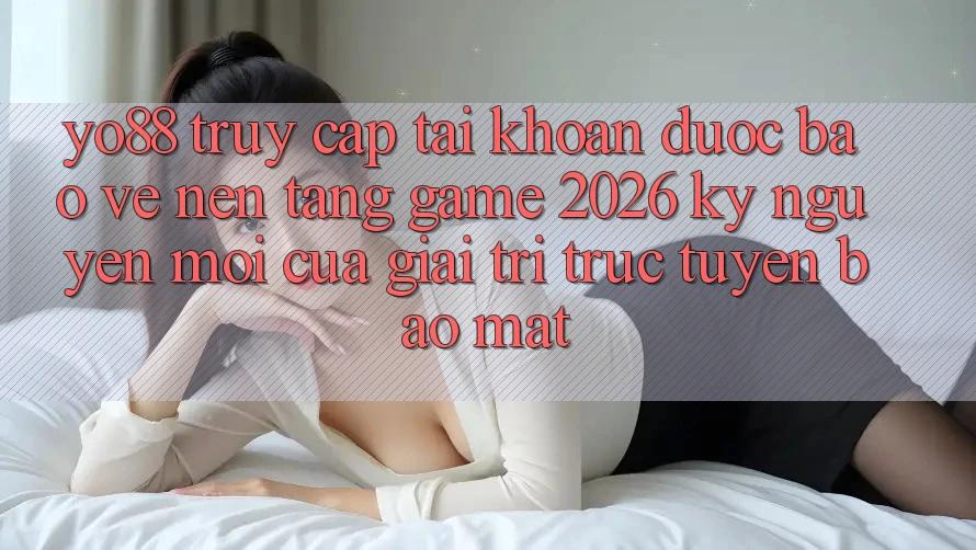 Yo88 - Truy cập tài khoản Được bảo vệ - Nền Tảng Game 2026: Kỷ Nguyên Mới Của Giải Trí Trực Tuyến Bảo Mật