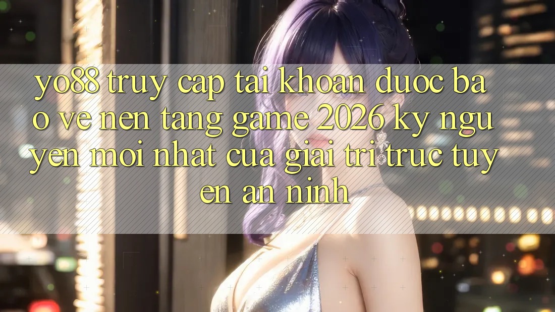 Yo88 - Truy cập tài khoản Được bảo vệ - Nền Tảng Game 2026: Kỷ Nguyên Mới nhất Của Giải Trí Trực Tuyến An ninh