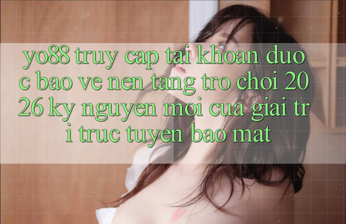 Yo88 - Truy cập tài khoản Được bảo vệ - Nền Tảng Trò chơi 2026: Kỷ Nguyên Mới Của Giải Trí Trực Tuyến Bảo Mật