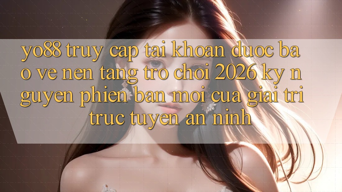 Yo88 - Truy cập tài khoản Được bảo vệ - Nền Tảng Trò chơi 2026: Kỷ Nguyên Phiên bản mới Của Giải Trí Trực Tuyến An ninh