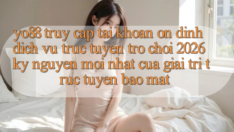 Yo88 - Truy cập tài khoản Ổn định - Dịch vụ trực tuyến Trò chơi 2026: Kỷ Nguyên Mới nhất Của Giải Trí Trực Tuyến Bảo Mật