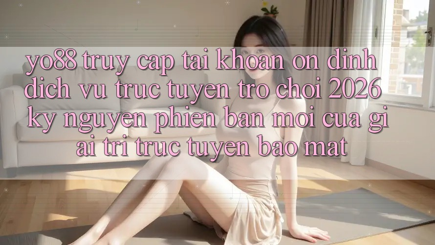 Yo88 - Truy cập tài khoản Ổn định - Dịch vụ trực tuyến Trò chơi 2026: Kỷ Nguyên Phiên bản mới Của Giải Trí Trực Tuyến Bảo Mật