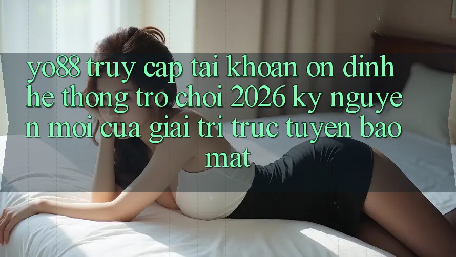 Yo88 - Truy cập tài khoản Ổn định - Hệ thống Trò chơi 2026: Kỷ Nguyên Mới Của Giải Trí Trực Tuyến Bảo Mật