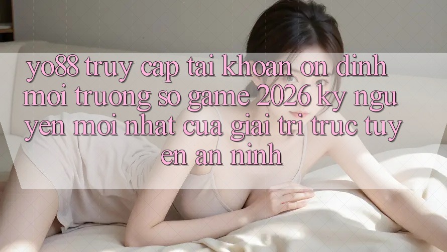 Yo88 - Truy cập tài khoản Ổn định - Môi trường số Game 2026: Kỷ Nguyên Mới nhất Của Giải Trí Trực Tuyến An ninh