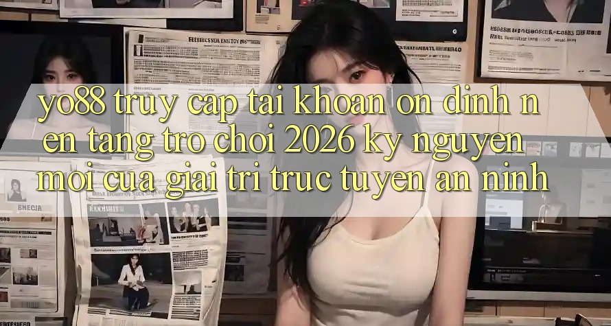 Yo88 - Truy cập tài khoản Ổn định - Nền Tảng Trò chơi 2026: Kỷ Nguyên Mới Của Giải Trí Trực Tuyến An ninh