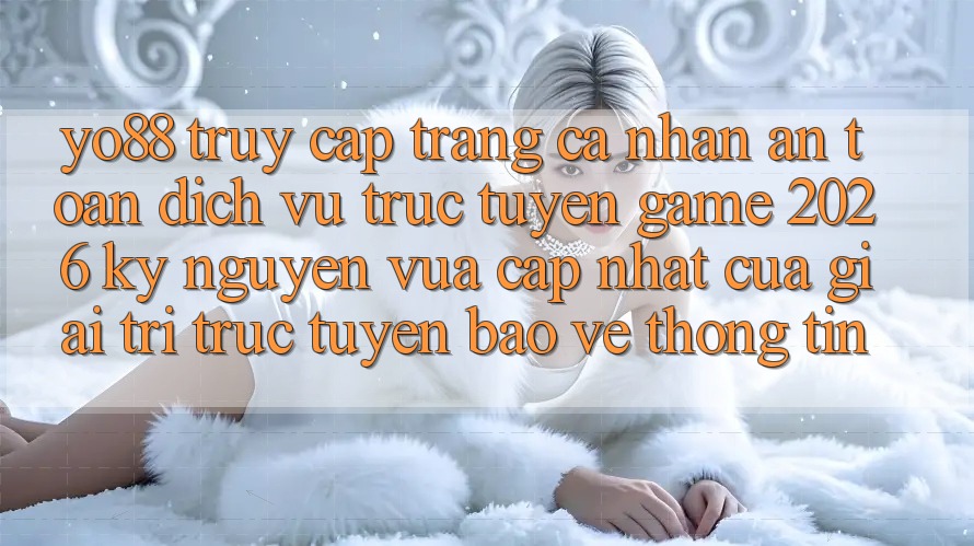 Yo88 - Truy cập trang cá nhân An Toàn - Dịch vụ trực tuyến Game 2026: Kỷ Nguyên Vừa cập nhật Của Giải Trí Trực Tuyến Bảo vệ thông tin