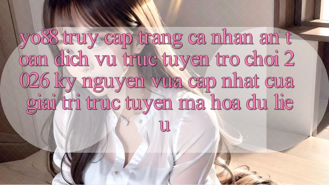 Yo88 - Truy cập trang cá nhân An Toàn - Dịch vụ trực tuyến Trò chơi 2026: Kỷ Nguyên Vừa cập nhật Của Giải Trí Trực Tuyến Mã hóa dữ liệu