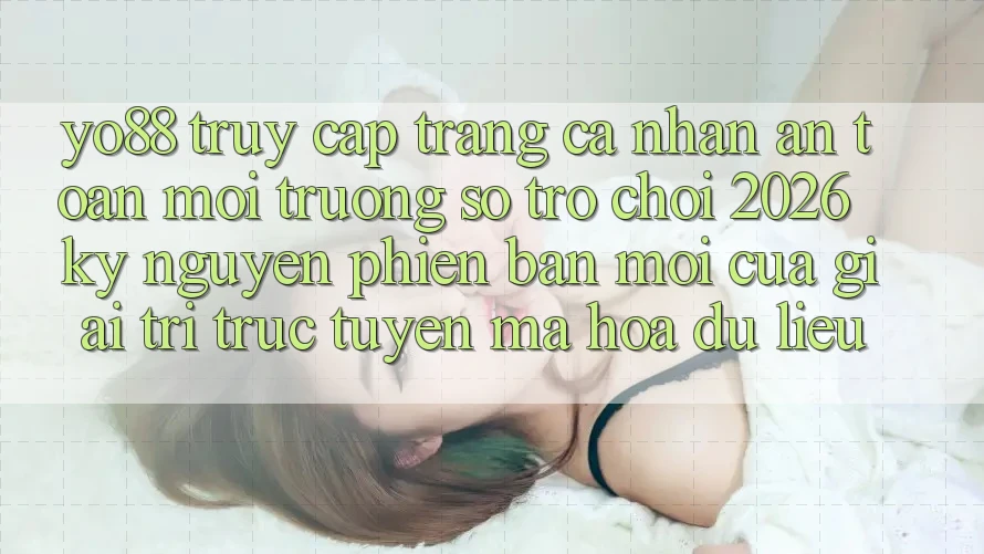 Yo88 - Truy cập trang cá nhân An Toàn - Môi trường số Trò chơi 2026: Kỷ Nguyên Phiên bản mới Của Giải Trí Trực Tuyến Mã hóa dữ liệu