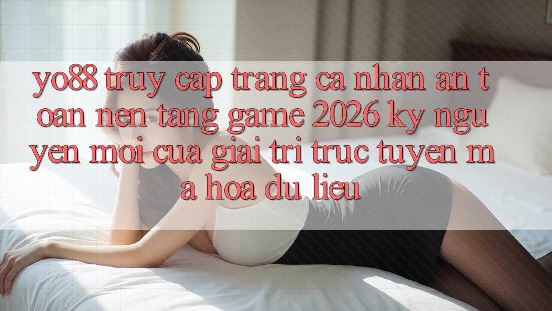 Yo88 - Truy cập trang cá nhân An Toàn - Nền Tảng Game 2026: Kỷ Nguyên Mới Của Giải Trí Trực Tuyến Mã hóa dữ liệu