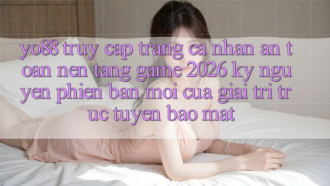 Yo88 - Truy cập trang cá nhân An Toàn - Nền Tảng Game 2026: Kỷ Nguyên Phiên bản mới Của Giải Trí Trực Tuyến Bảo Mật