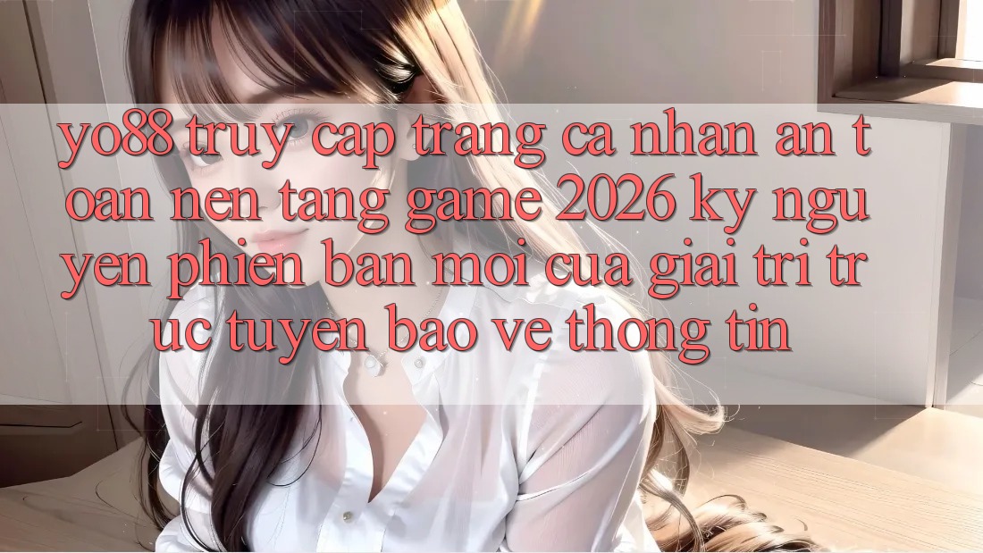 Yo88 - Truy cập trang cá nhân An Toàn - Nền Tảng Game 2026: Kỷ Nguyên Phiên bản mới Của Giải Trí Trực Tuyến Bảo vệ thông tin