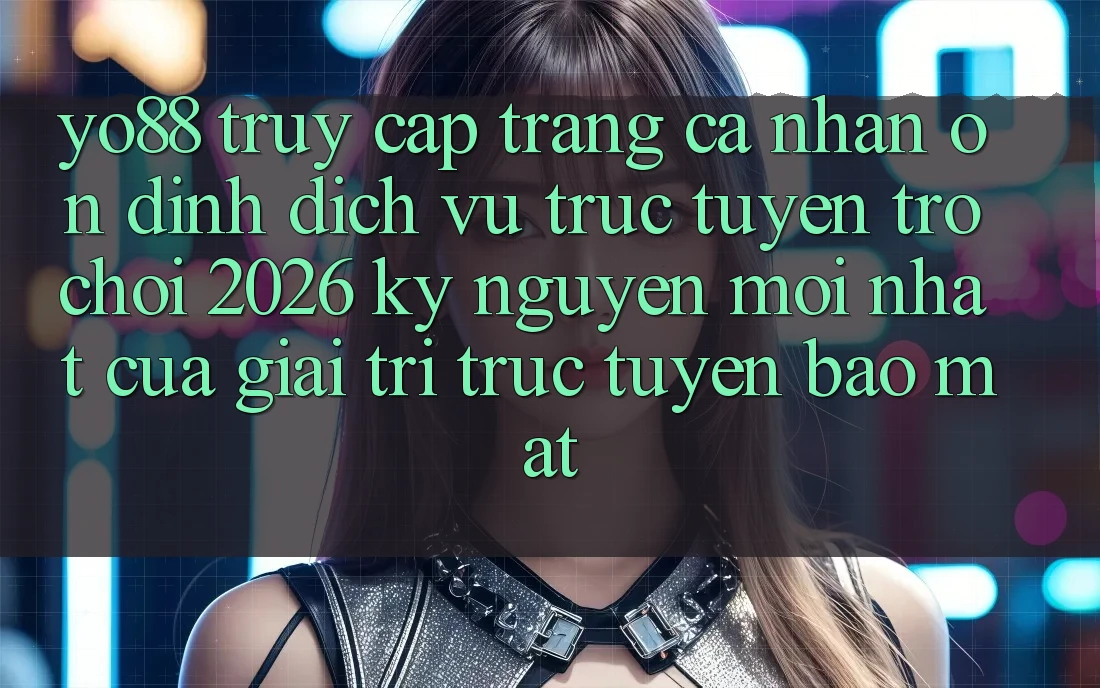 Yo88 - Truy cập trang cá nhân Ổn định - Dịch vụ trực tuyến Trò chơi 2026: Kỷ Nguyên Mới nhất Của Giải Trí Trực Tuyến Bảo Mật