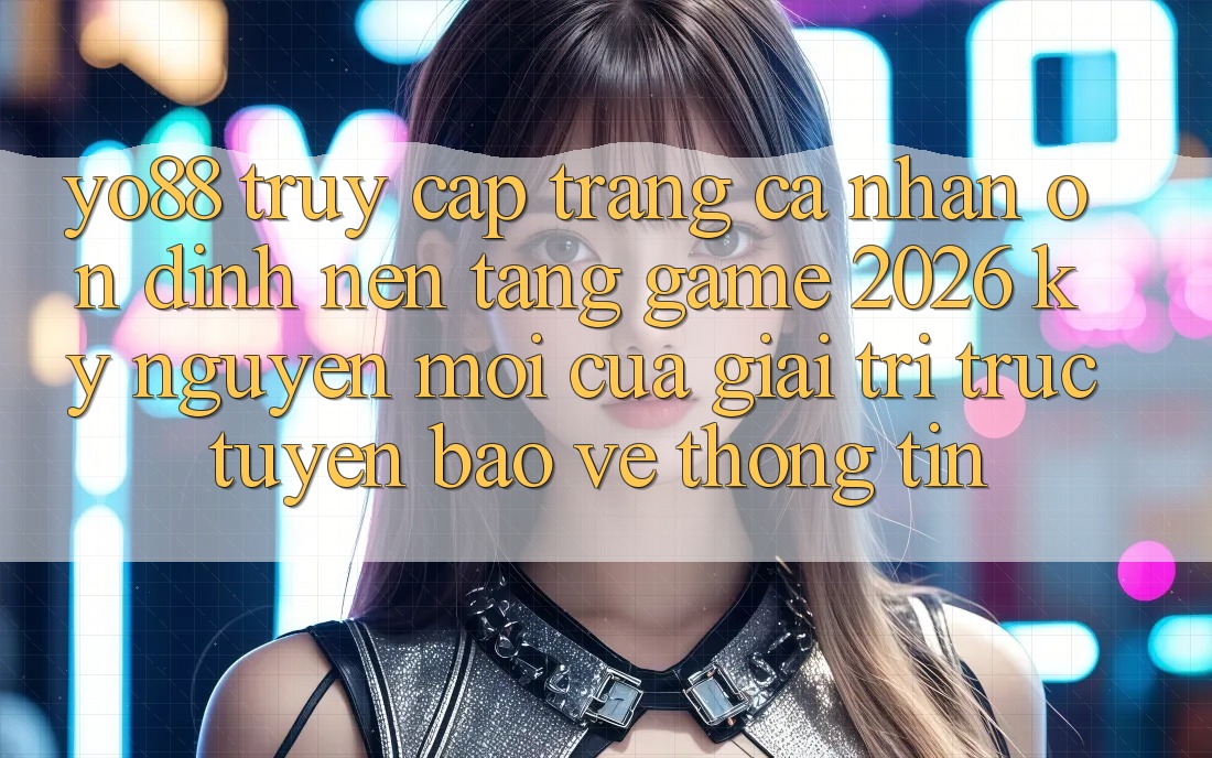 Yo88 - Truy cập trang cá nhân Ổn định - Nền Tảng Game 2026: Kỷ Nguyên Mới Của Giải Trí Trực Tuyến Bảo vệ thông tin