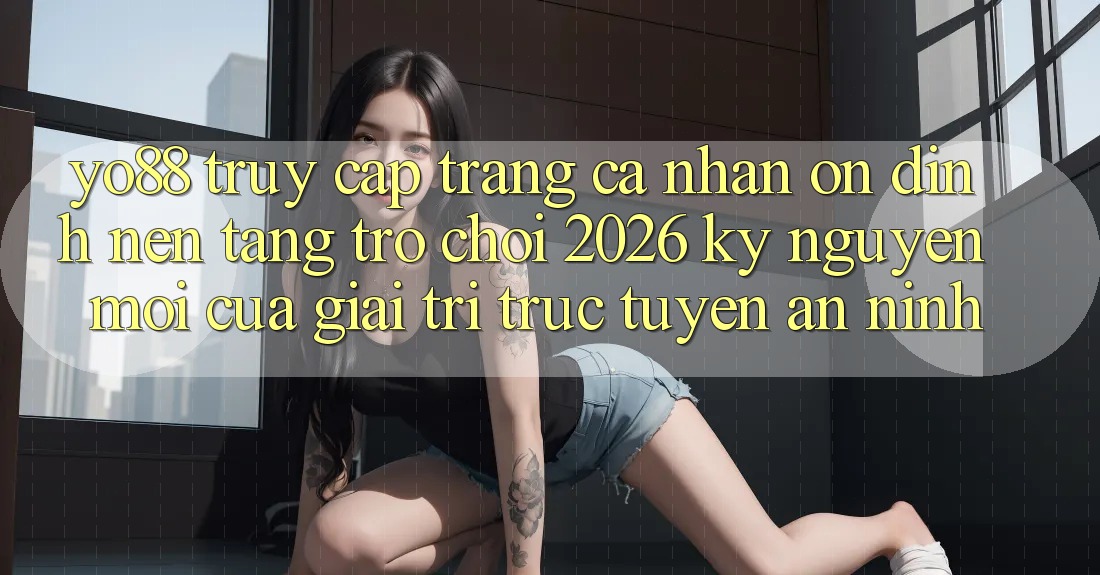 Yo88 - Truy cập trang cá nhân Ổn định - Nền Tảng Trò chơi 2026: Kỷ Nguyên Mới Của Giải Trí Trực Tuyến An ninh