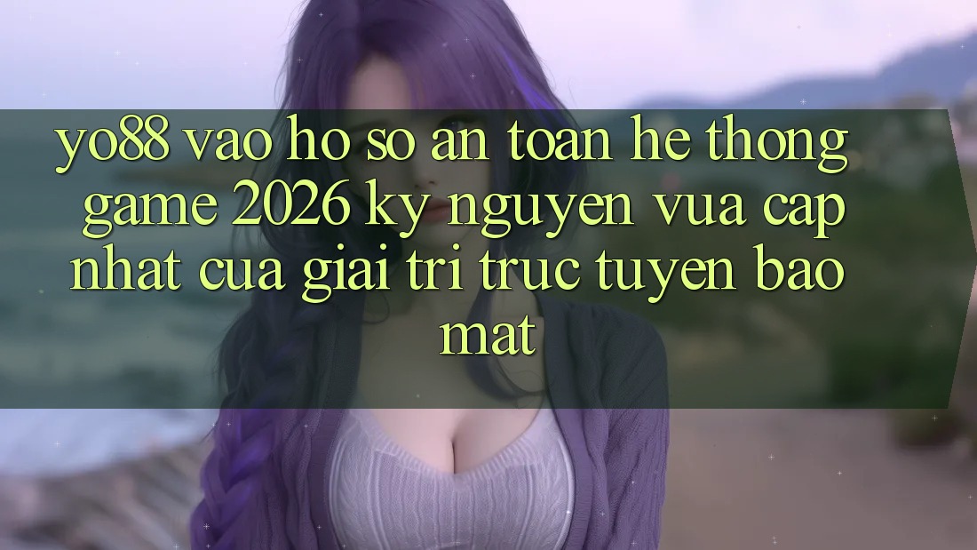Yo88 - Vào hồ sơ An Toàn - Hệ thống Game 2026: Kỷ Nguyên Vừa cập nhật Của Giải Trí Trực Tuyến Bảo Mật