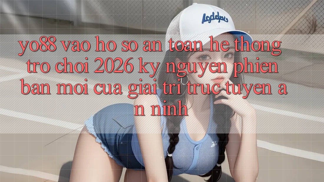 Yo88 - Vào hồ sơ An toàn - Hệ thống Trò chơi 2026: Kỷ Nguyên Phiên bản mới Của Giải Trí Trực Tuyến An ninh