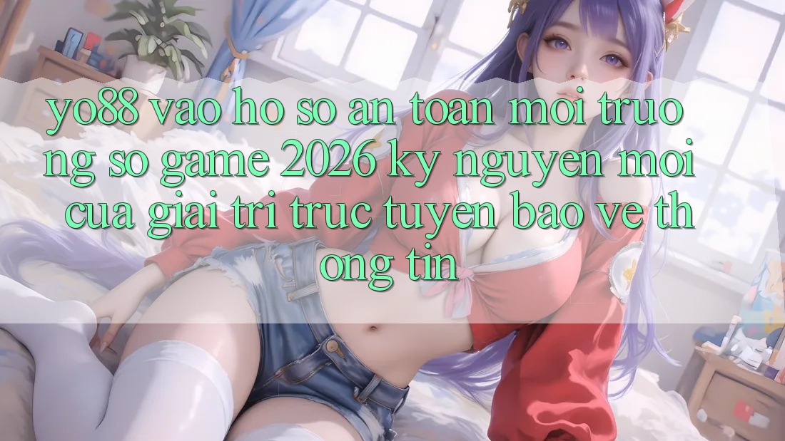 Yo88 - Vào hồ sơ An Toàn - Môi trường số Game 2026: Kỷ Nguyên Mới Của Giải Trí Trực Tuyến Bảo vệ thông tin