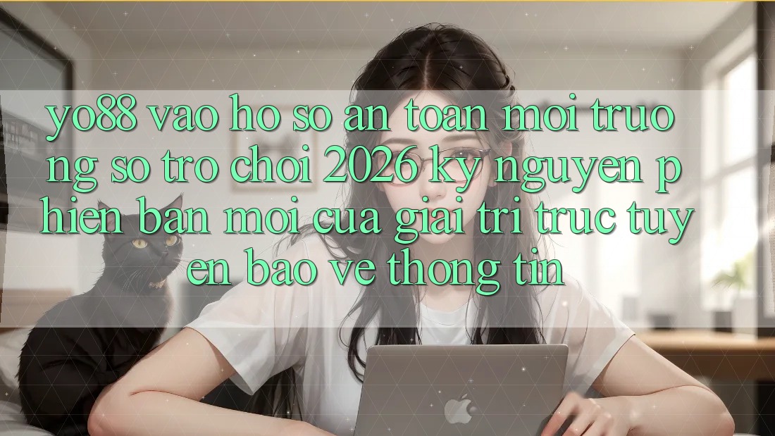 Yo88 - Vào hồ sơ An Toàn - Môi trường số Trò chơi 2026: Kỷ Nguyên Phiên bản mới Của Giải Trí Trực Tuyến Bảo vệ thông tin