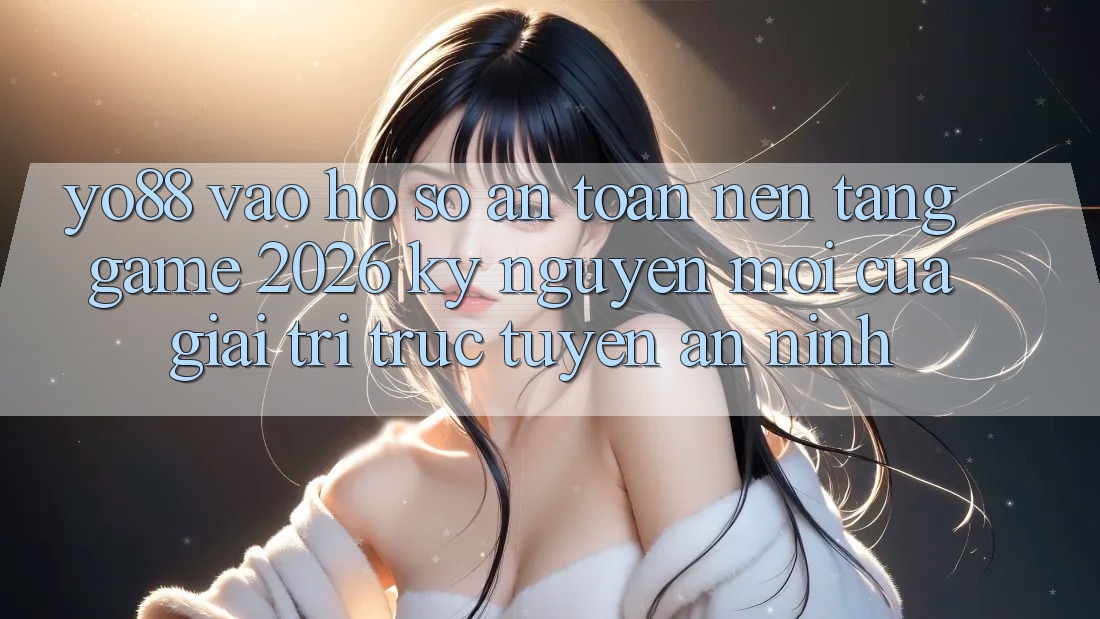 Yo88 - Vào hồ sơ An Toàn - Nền Tảng Game 2026: Kỷ Nguyên Mới Của Giải Trí Trực Tuyến An ninh