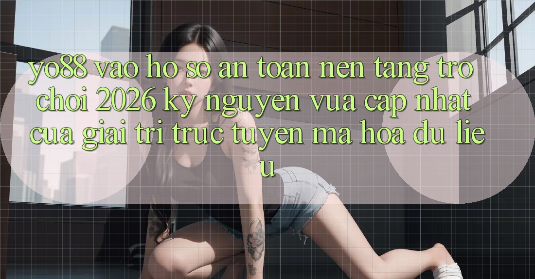 Yo88 - Vào hồ sơ An Toàn - Nền Tảng Trò chơi 2026: Kỷ Nguyên Vừa cập nhật Của Giải Trí Trực Tuyến Mã hóa dữ liệu