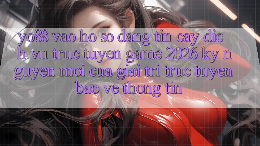 Yo88 - Vào hồ sơ Đáng tin cậy - Dịch vụ trực tuyến Game 2026: Kỷ Nguyên Mới Của Giải Trí Trực Tuyến Bảo vệ thông tin