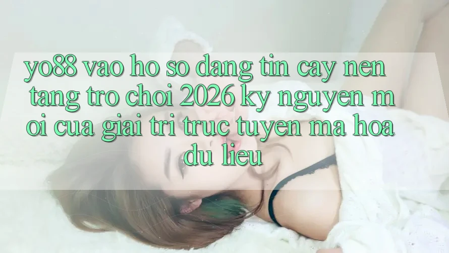 Yo88 - Vào hồ sơ Đáng tin cậy - Nền Tảng Trò chơi 2026: Kỷ Nguyên Mới Của Giải Trí Trực Tuyến Mã hóa dữ liệu