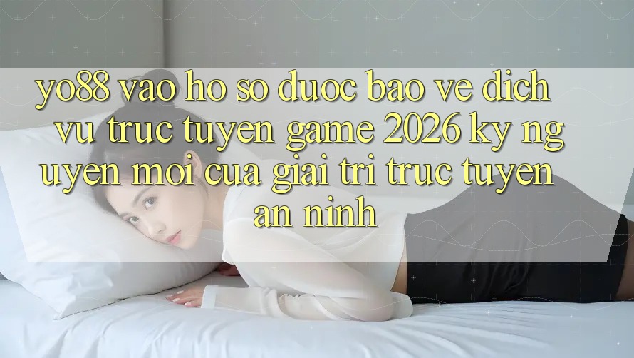 Yo88 - Vào hồ sơ Được bảo vệ - Dịch vụ trực tuyến Game 2026: Kỷ Nguyên Mới Của Giải Trí Trực Tuyến An ninh