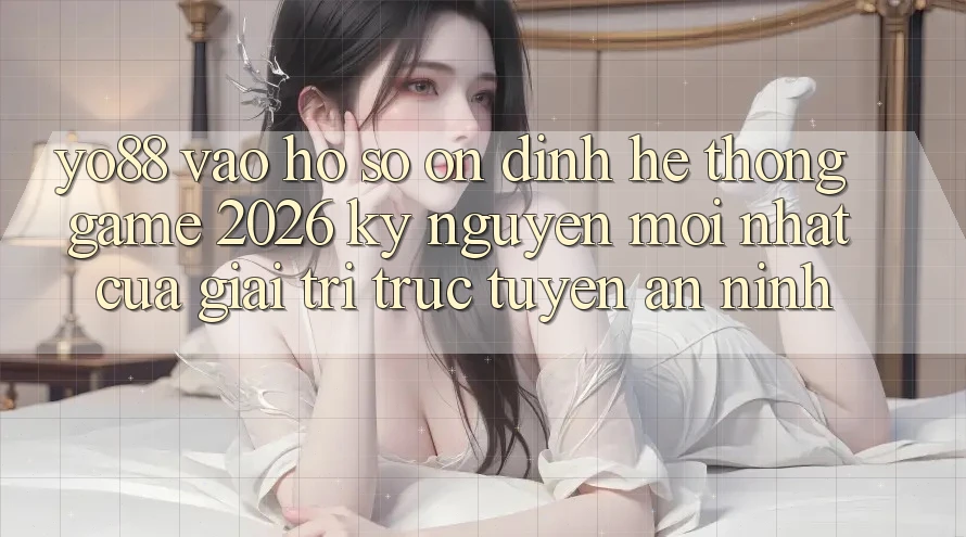 Yo88 - Vào hồ sơ Ổn định - Hệ thống Game 2026: Kỷ Nguyên Mới nhất Của Giải Trí Trực Tuyến An ninh