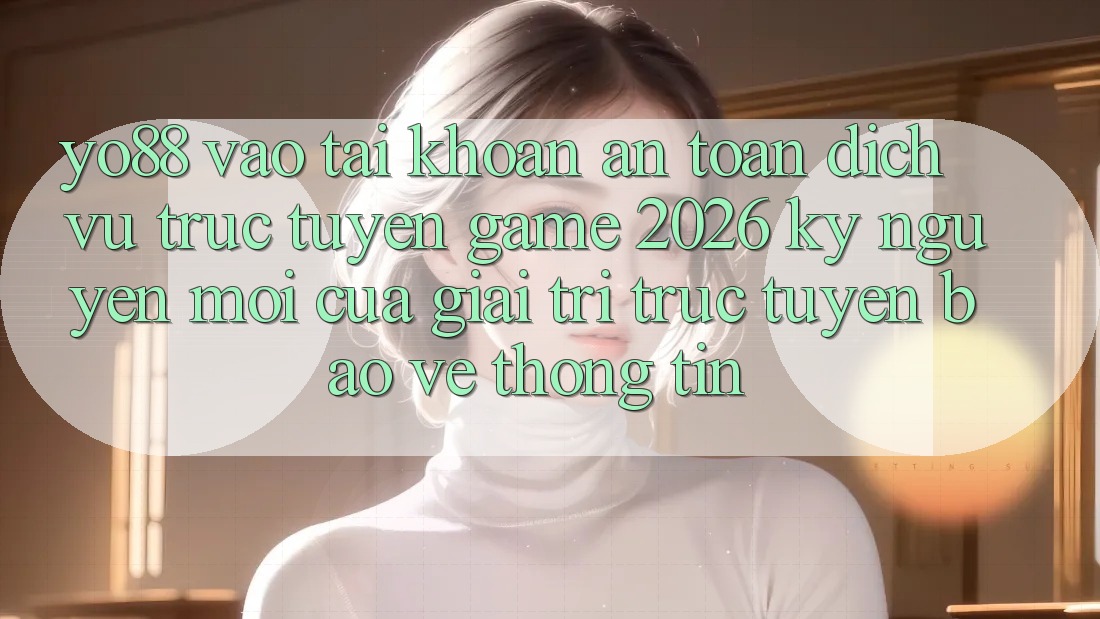 Yo88 - Vào tài khoản An Toàn - Dịch vụ trực tuyến Game 2026: Kỷ Nguyên Mới Của Giải Trí Trực Tuyến Bảo vệ thông tin