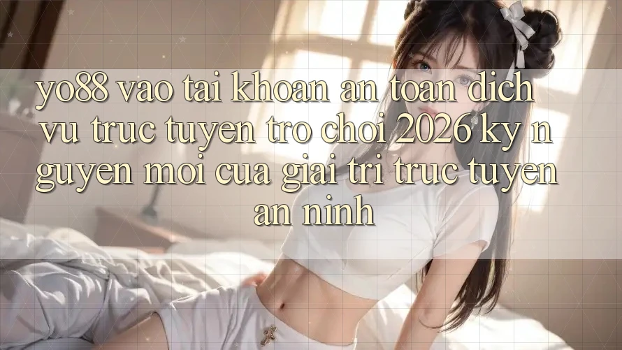 Yo88 - Vào tài khoản An Toàn - Dịch vụ trực tuyến Trò chơi 2026: Kỷ Nguyên Mới Của Giải Trí Trực Tuyến An ninh Yo88 - Vào tài khoản An Toàn - Dịch vụ trực tuyến Trò chơi 2026: Kỷ Nguyên Mới Của Giải Trí Trực Tuyến An ninh